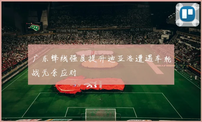 广东锋线强度提升迪亚洛遭遇车轮战无奈应对