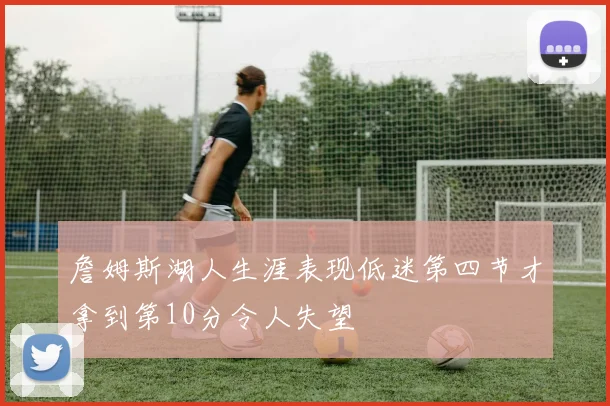 詹姆斯湖人生涯表现低迷第四节才拿到第10分令人失望