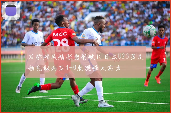 石桥濑风精彩兜射破门日本U23男足领先叙利亚4-0展现强大实力