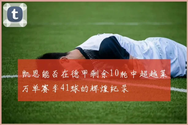 凯恩能否在德甲剩余10轮中超越莱万单赛季41球的辉煌纪录