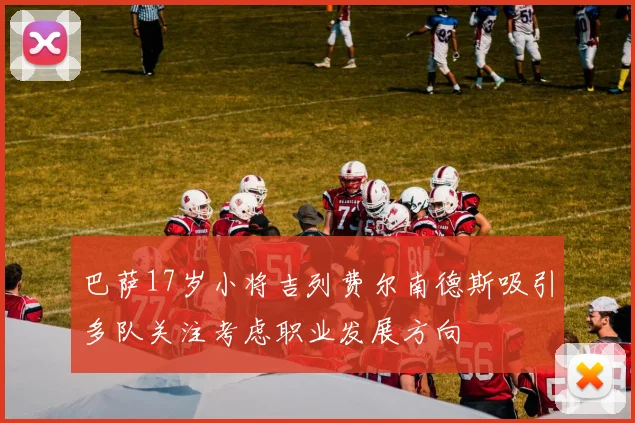 巴萨17岁小将吉列费尔南德斯吸引多队关注考虑职业发展方向