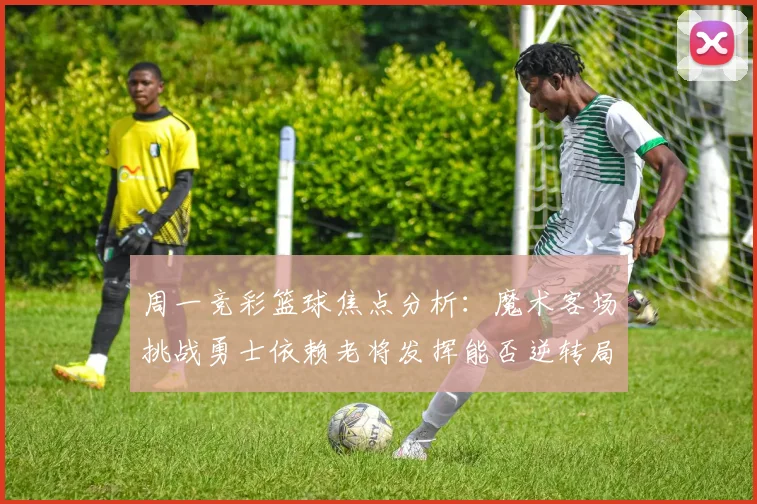 周一竞彩篮球焦点分析：魔术客场挑战勇士依赖老将发挥能否逆转局势