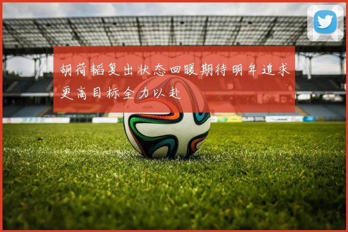 胡荷韬复出状态回暖期待明年追求更高目标全力以赴