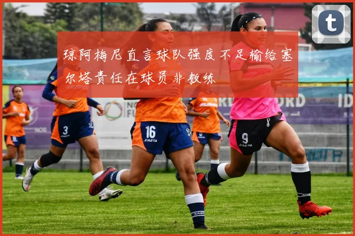 琼阿梅尼直言球队强度不足输给塞尔塔责任在球员非教练