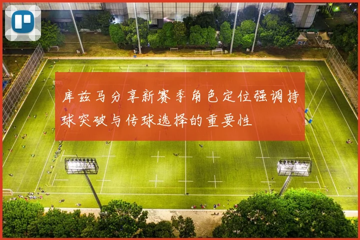 库兹马分享新赛季角色定位强调持球突破与传球选择的重要性