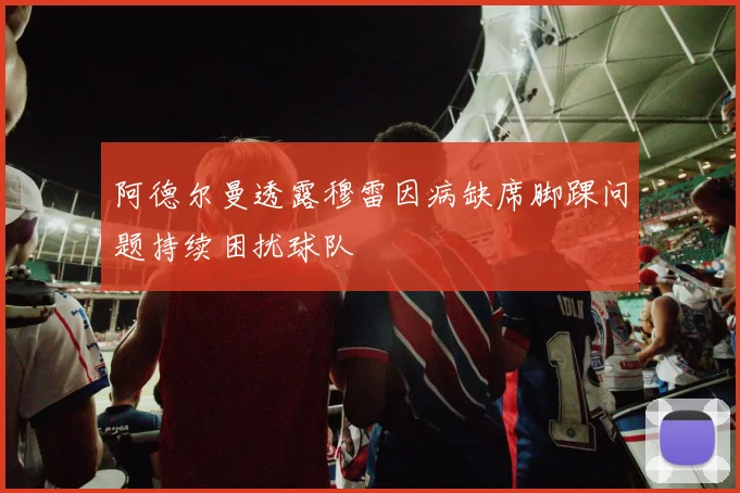 阿德尔曼透露穆雷因病缺席脚踝问题持续困扰球队