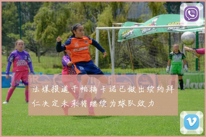 法媒报道于帕梅卡诺已做出续约拜仁决定未来将继续为球队效力