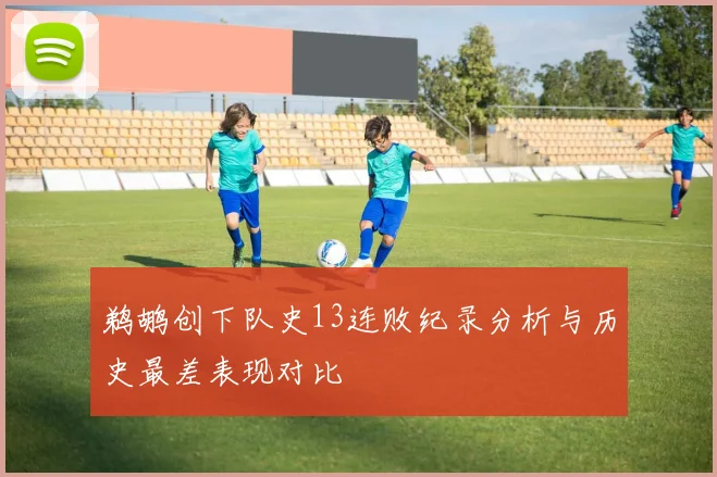 鹈鹕创下队史13连败纪录分析与历史最差表现对比