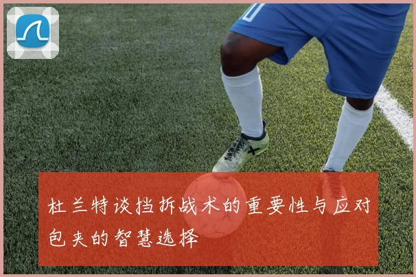 杜兰特谈挡拆战术的重要性与应对包夹的智慧选择