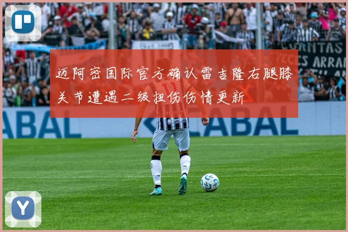 迈阿密国际官方确认雷吉隆右腿膝关节遭遇二级扭伤伤情更新