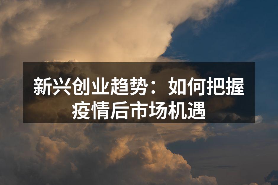 新兴创业趋势:如何把握疫情后市场机遇